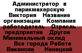 Администратор. в парикмахерскую Виктория › Название организации ­ Компания-работодатель › Отрасль предприятия ­ Другое › Минимальный оклад ­ 6 000 - Все города Работа » Вакансии   . Ненецкий АО,Вижас д.